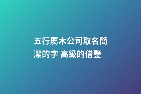 五行屬木公司取名簡潔的字 高級的借鑒-第1張-公司起名-玄機派